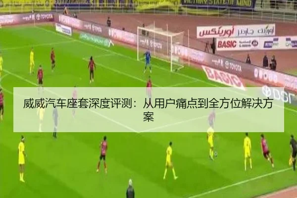 威威汽车座套深度评测：从用户痛点到全方位解决方案