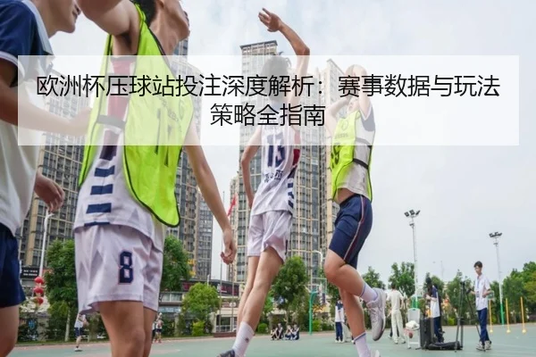 欧洲杯压球站投注深度解析：赛事数据与玩法策略全指南
